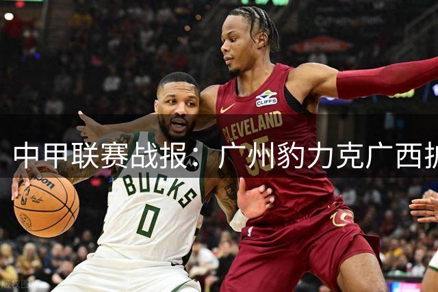 中甲联赛战报：广州豹力克广西扩大领先优势，青年人客胜延边