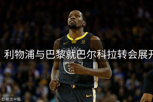 利物浦与巴黎就巴尔科拉转会展开关键谈判