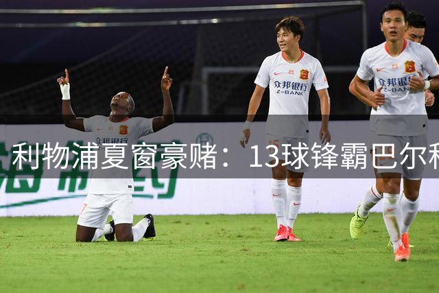 利物浦夏窗豪赌：13球锋霸巴尔科拉成克洛普最后拼图
