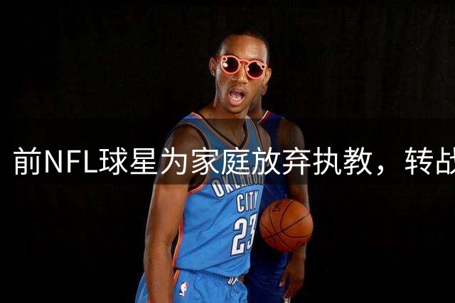 前NFL球星为家庭放弃执教，转战解说岗位
