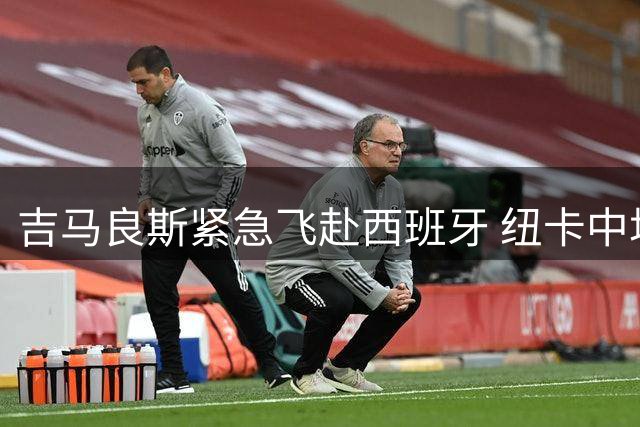 吉马良斯紧急飞赴西班牙 纽卡中场核心按计划归队备战