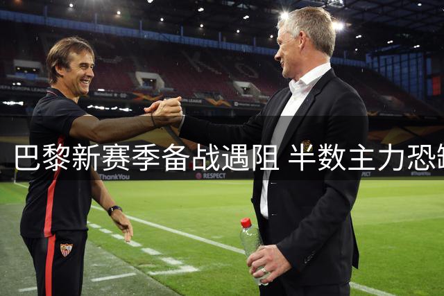 巴黎新赛季备战遇阻 半数主力恐缺席季前训练
