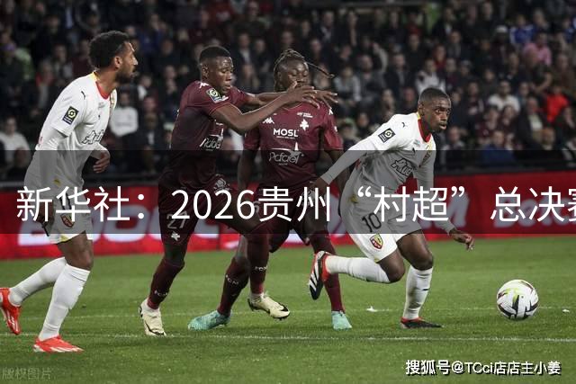新华社：2026贵州“村超”总决赛落幕，名哨马宁现场助阵