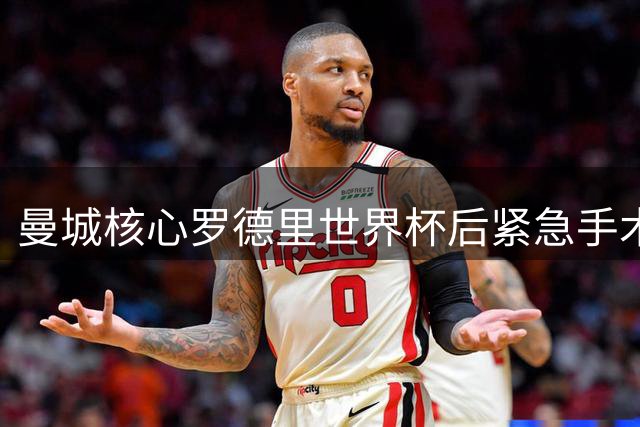 曼城核心罗德里世界杯后紧急手术 主帅回应转会皇马传闻