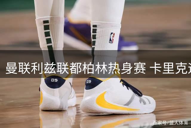 曼联利兹联都柏林热身赛 卡里克迎执教生涯新阶段