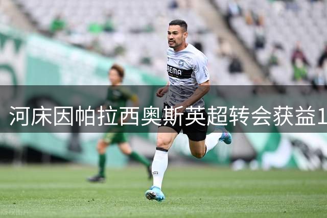 河床因帕拉西奥斯英超转会获益130万欧元 保留10%二转权益