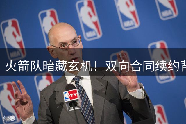 火箭队暗藏玄机！双向合同续约背后暗含争冠拼图战略