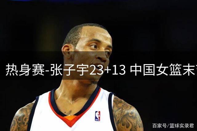 热身赛-张子宇23+13 中国女篮末节逆转再胜尼日利亚