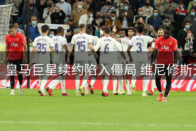 皇马巨星续约陷入僵局 维尼修斯天价要求遭遇强硬立场