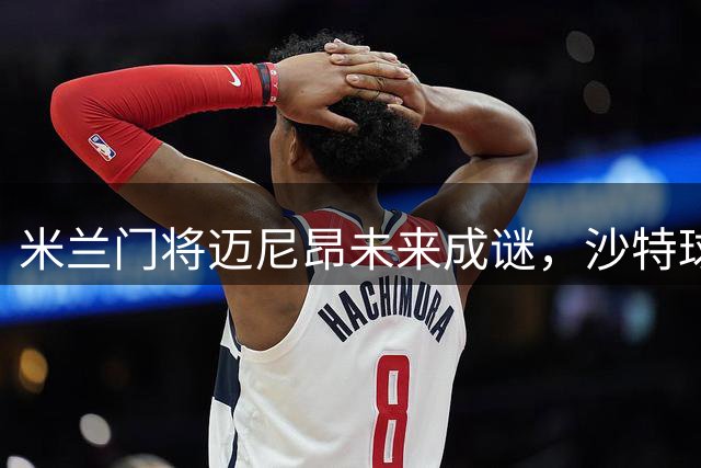 米兰门将迈尼昂未来成谜，沙特球队抛出橄榄枝