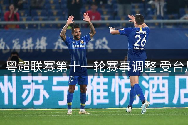 粤超联赛第十一轮赛事调整 受台风影响延期一周举行