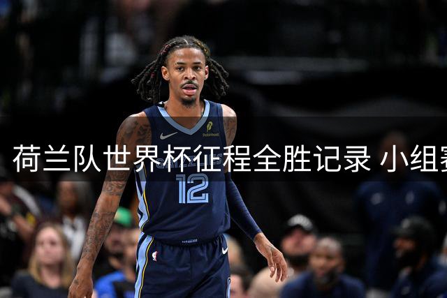 荷兰队世界杯征程全胜记录 小组赛保持不败金身