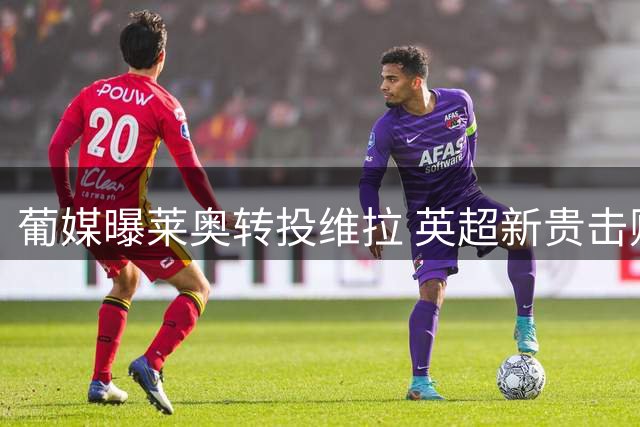葡媒曝莱奥转投维拉 英超新贵击败土超豪门