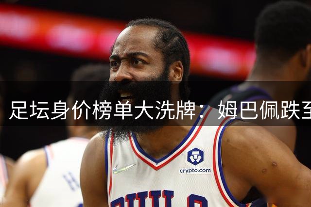 足坛身价榜单大洗牌：姆巴佩跌至第三，年轻新星强势登顶