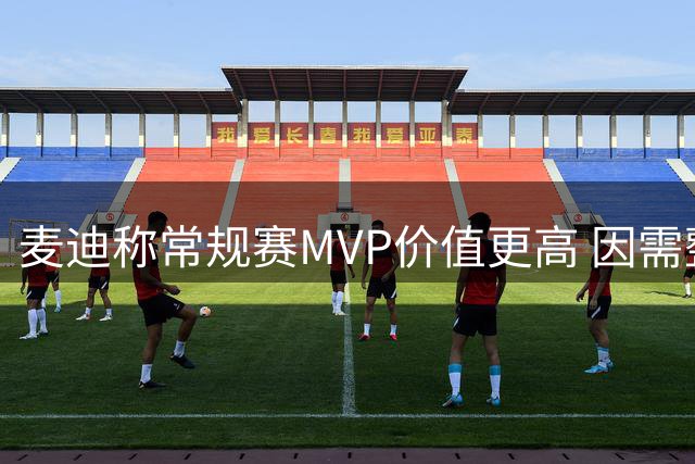 麦迪称常规赛MVP价值更高 因需整季稳定表现