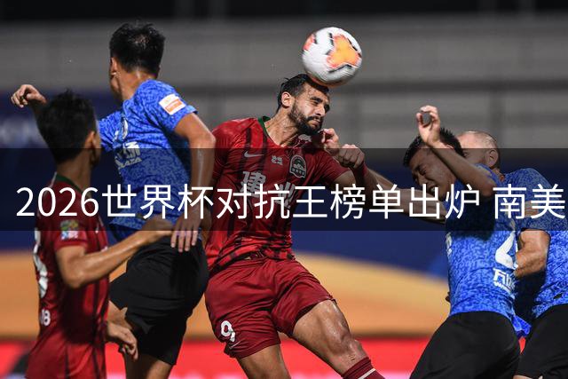 2026世界杯对抗王榜单出炉 南美双雄包揽前三甲