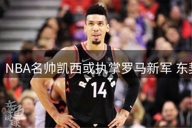 NBA名帅凯西或执掌罗马新军 东契奇参与球队收购引关注