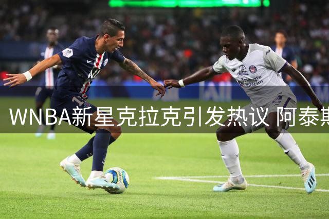 WNBA新星克拉克引发热议 阿泰斯特盛赞其为当代库里
